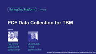 PCF Data Collection for TBM
Raj Sivaraj
Mastercard
@rajsivaraj1
Chris Busch
Pivotal
@chriscbusch
https://springoneplatform.io/2018/sessions/pcf-data-collection-for-tbm
 