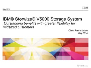 © 2014 IBM Corporation
IBM® Storwize® V5000 Storage System
Outstanding benefits with greater flexibility for
midsized customers
May, 2014
Client Presentation
May 2014
 
