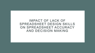 IMPACT OF LACK OF
SPREADSHEET DESIGN SKILLS
ON SPREADSHEET ACCURACY
AND DECISION MAKING
 