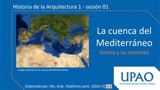 La cuenca del
Mediterráneo
Grecia y su contexto
Imagen satelital de la cuenca del Mediterráneo
Historia de la Arquitectura 1 - sesión 01
Elaborado por: Ms. Arql. Vladimiro Lami (2021-II)
 