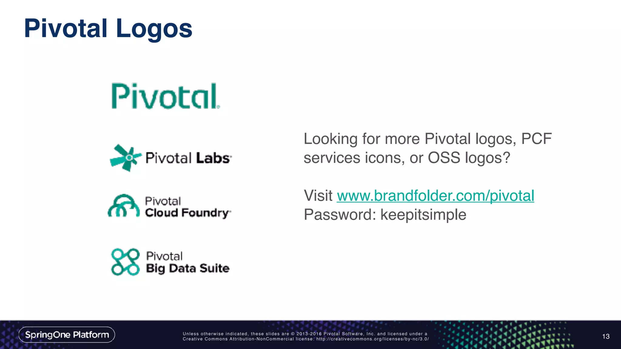 Unless otherwise indicated, these slides are © 2013-2016 Pivotal Software, Inc. and licensed under a
Creative Commons Attribution-NonCommercial license: http://creativecommons.org/licenses/by-nc/3.0/
Pivotal Logos
13
Looking for more Pivotal logos, PCF
services icons, or OSS logos?
Visit www.brandfolder.com/pivotal
Password: keepitsimple
 