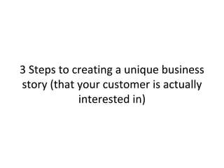 3 Steps to creating a unique business 
story (that your customer is actually 
interested in) 
 