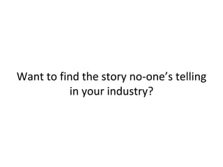 Want to find the story no-one’s telling 
in your industry? 
 