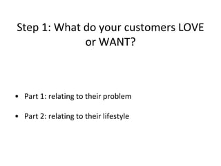 Step 1: What do your customers LOVE 
or WANT? 
• Part 1: relating to their problem 
• Part 2: relating to their lifestyle 
 