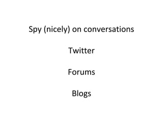 Spy (nicely) on conversations 
Twitter 
Forums 
Blogs 
 