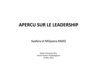 APERCU SUR LE LEADERSHIP
Soafara et Milijaona RADO
Atelier Paludisme 2011
Institut Pasteur de Madagascar
12 Mars 2011
 