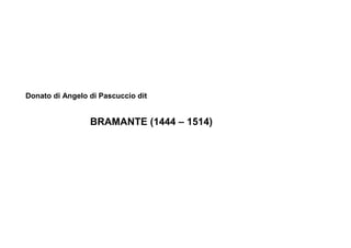 Donato di Angelo di Pascuccio dit


                 BRAMANTE (1444 – 1514)
 