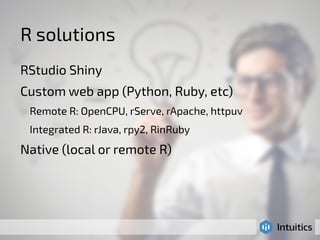 R solutions 
RStudio Shiny 
Custom web app (Python, Ruby, etc) 
Remote R: OpenCPU, rServe, rApache, httpuv 
Integrated R: rJava, rpy2, RinRuby 
Native (local or remote R) 
 