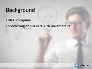 Background 
FMCG company 
Forecasting script in R with parameters: 
 