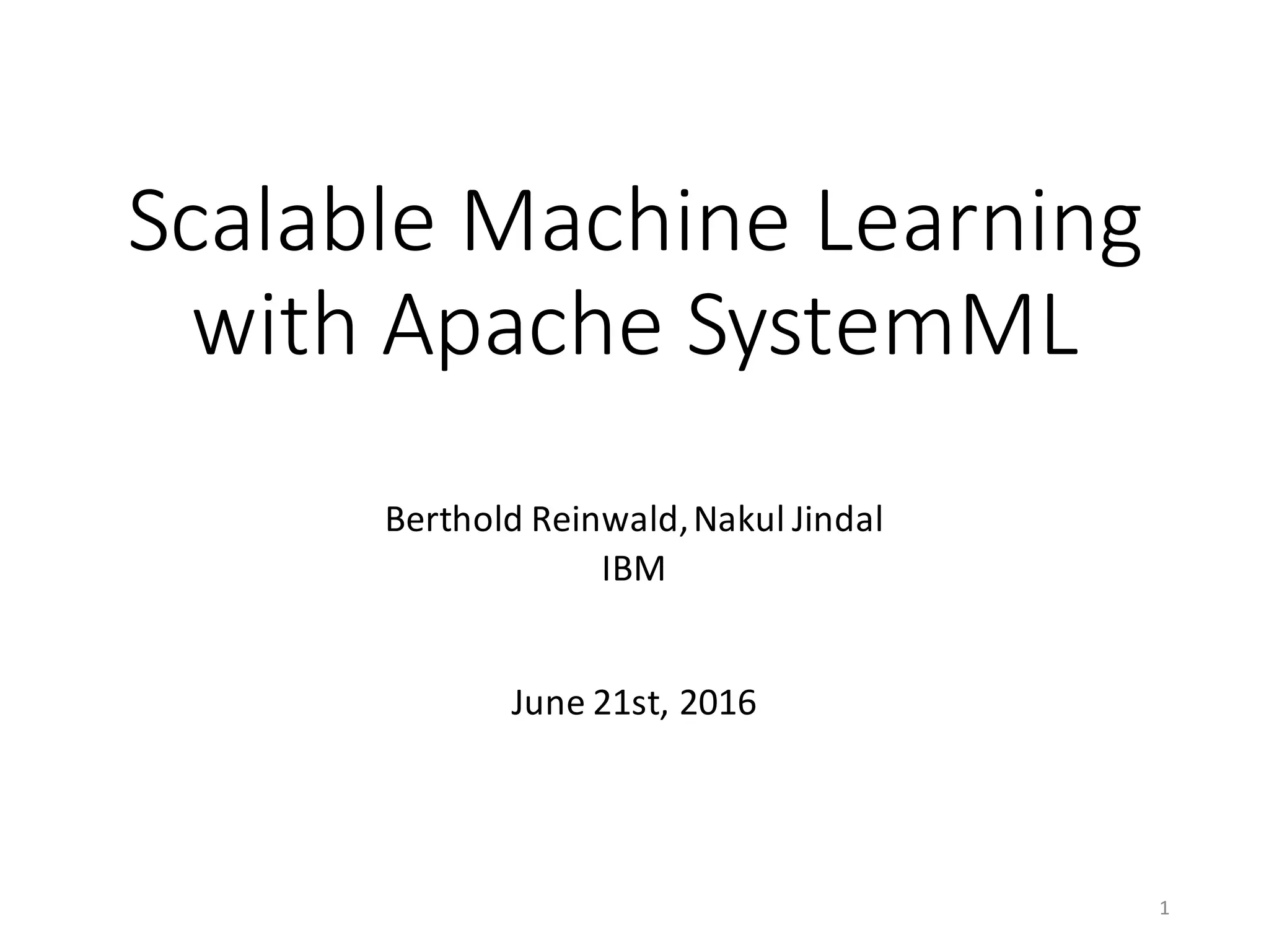 Scalable	Machine	Learning	
with	Apache	SystemML
Berthold	Reinwald,	Nakul	Jindal
IBM
June	21st,	2016
1
 