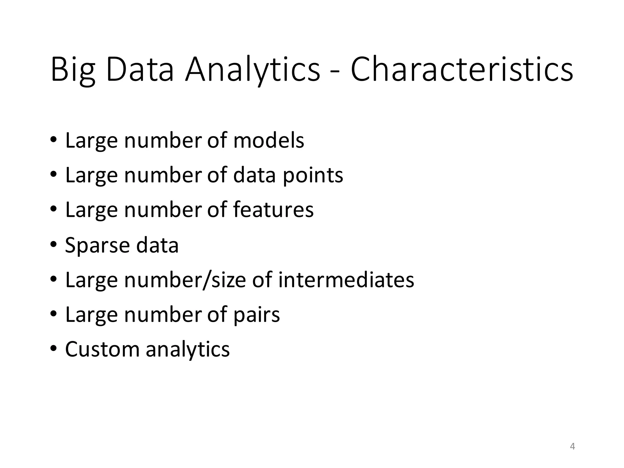 Big	Data	Analytics	- Characteristics
• Large	number	of	models
• Large	number	of	data	points
• Large	number	of	features
• Sparse	data
• Large	number/size	of	intermediates
• Large	number	of	pairs
• Custom	analytics
4
 