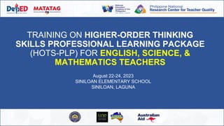 TRAINING ON HIGHER-ORDER THINKING
SKILLS PROFESSIONAL LEARNING PACKAGE
(HOTS-PLP) FOR ENGLISH, SCIENCE, &
MATHEMATICS TEACHERS
August 22-24, 2023
SINILOAN ELEMENTARY SCHOOL
SINILOAN, LAGUNA
 