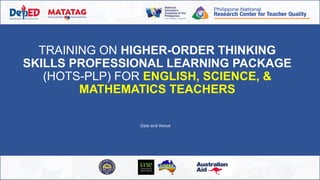 TRAINING ON HIGHER-ORDER THINKING
SKILLS PROFESSIONAL LEARNING PACKAGE
(HOTS-PLP) FOR ENGLISH, SCIENCE, &
MATHEMATICS TEACHERS
Date and Venue
 