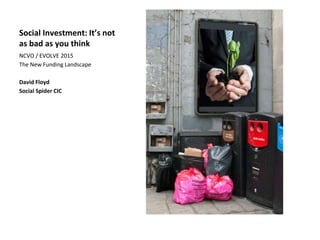 Social Investment: It’s not
as bad as you think
NCVO / EVOLVE 2015
The New Funding Landscape
David Floyd
Social Spider CIC
 
