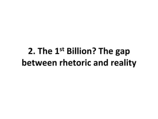 2. The 1st Billion? The gap
between rhetoric and reality
 