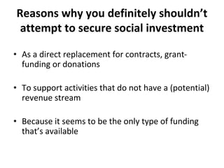 Reasons why you definitely shouldn’t
attempt to secure social investment
• As a direct replacement for contracts, grant-
f...