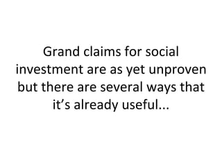 Grand claims for social
investment are as yet unproven
but there are several ways that
it’s already useful...
 