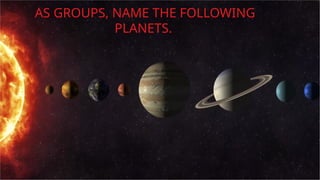 AS GROUPS, NAME THE FOLLOWING
PLANETS.
 
