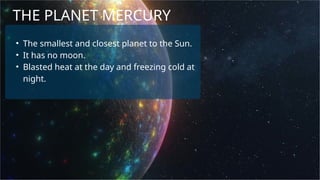 THE PLANET MERCURY
• The smallest and closest planet to the Sun.
• It has no moon.
• Blasted heat at the day and freezing cold at
night.
 