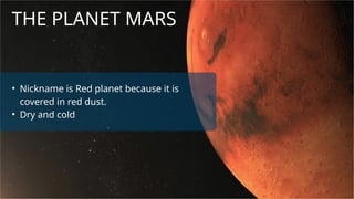THE PLANET MARS
• Nickname is Red planet because it is
covered in red dust.
• Dry and cold
 