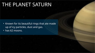 THE PLANET SATURN
• Known for its beautiful rings that ate made
up of icy particles, dust and gas.
• has 62 moons.
 