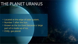 THE PLANET URANUS
• Located at the edge of solar system.
• Number 7 after the Sun.
• Known as the Ice Giant because a large
part of is made up of ice.
• Chilly gas planet
 