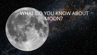WHAT DO YOU KNOW ABOUT
MOON?
 