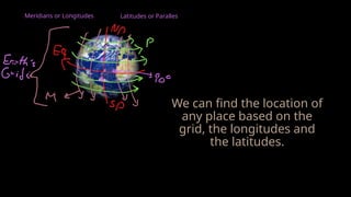 Latitudes or Paralles
Meridians or Longitudes
We can find the location of
any place based on the
grid, the longitudes and
the latitudes.
 