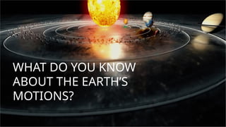 WHAT DO YOU KNOW
ABOUT THE EARTH’S
MOTIONS?
 