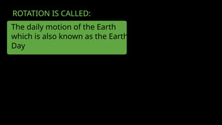ROTATION IS CALLED:
The daily motion of the Earth
which is also known as the Earth
Day
 