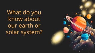 What do you
know about
our earth or
solar system?
 