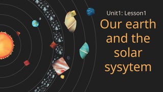 Our earth
and the
solar
sysytem
Unit1: Lesson1
 