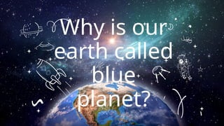 Why is our
earth called
blue
planet?
 