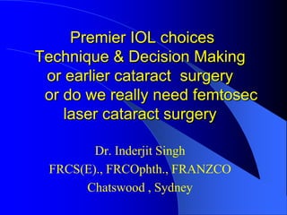 Premier IOL choices
Technique & Decision Making
or earlier cataract surgery
or do we really need femtosec
laser cataract surgery
Dr. Inderjit Singh
FRCS(E)., FRCOphth., FRANZCO
Chatswood , Sydney

 