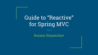 Guide to “Reactive”
for Spring MVC
Rossen Stoyanchev
 