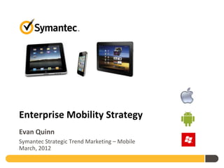 Enterprise Mobility Strategy
Evan Quinn
Symantec Strategic Trend Marketing – Mobile
March, 2012
 