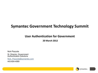 Symantec Government Technology Summit

                 User Authentication for Government
                             20 March 2012



Nick Piazzola
Sr. Director, Government
Authentication Solutions
Nick_Piazzola@symantec.com
443-604-4069
 