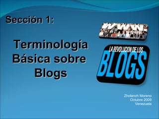 Zholanch Moreno Octubre 2009 Venezuela Sección 1: Terminología Básica sobre  Blogs 