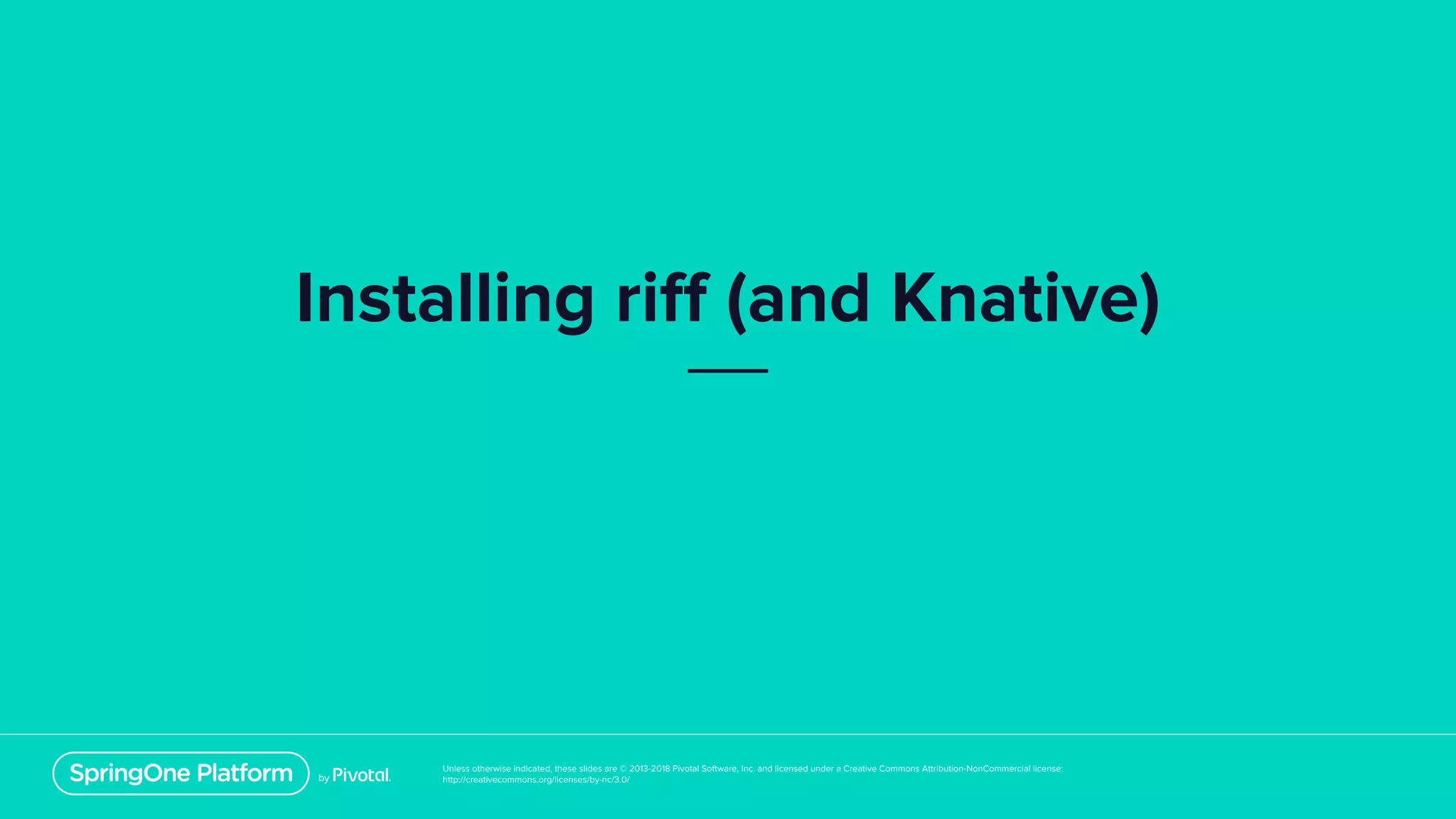 Unless otherwise indicated, these slides are © 2013-2018 Pivotal Software, Inc. and licensed under a Creative Commons Attribution-NonCommercial license:
http://creativecommons.org/licenses/by-nc/3.0/
Installing riff (and Knative)
 