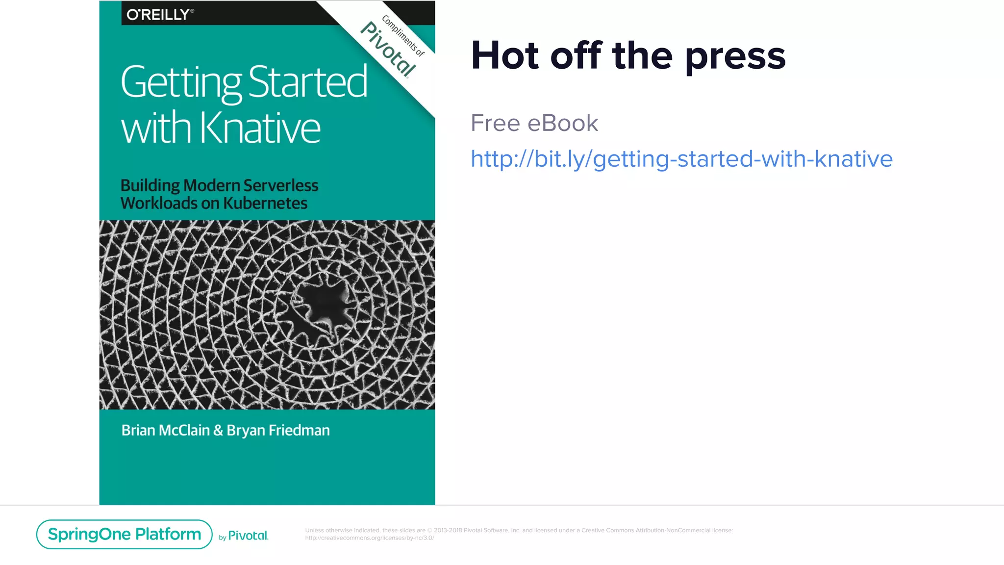 Unless otherwise indicated, these slides are © 2013-2018 Pivotal Software, Inc. and licensed under a Creative Commons Attribution-NonCommercial license:
http://creativecommons.org/licenses/by-nc/3.0/
Free eBook
http://bit.ly/getting-started-with-knative
Hot off the press
 