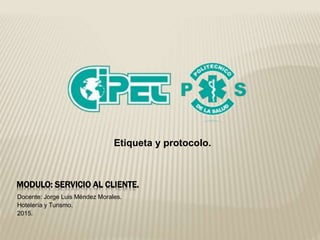 MODULO: SERVICIO AL CLIENTE.
Docente: Jorge Luis Méndez Morales.
Hotelería y Turismo.
2015.
Etiqueta y protocolo.
 