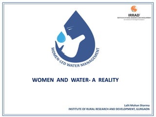WOMEN AND WATER- A REALITY



                                               Lalit Mohan Sharma
          INSTITUTE OF RURAL RESEARCH AND DEVELOPMENT, GURGAON
 