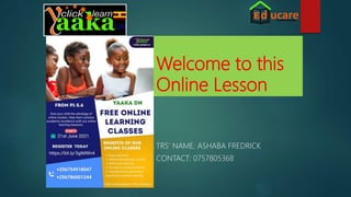 Welcome to this
Online Lesson
TRS’ NAME: ASHABA FREDRICK
CONTACT: 0757805368
 