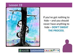 If you’ve got nothing to
hide – and you should
never have anything to
hide – DON’T SWEAT
THE PROCESS.
Lesson 19
 