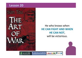 He who knows when
HE CAN FIGHT AND WHEN
HE CAN NOT,
will be victorious.
Lesson 20
 