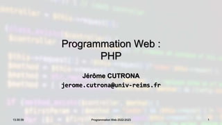 Programmation Web :
PHP
Jérôme CUTRONA
jerome.cutrona@univ-reims.fr
13:30:39 Programmation Web 2022-2023 1
 