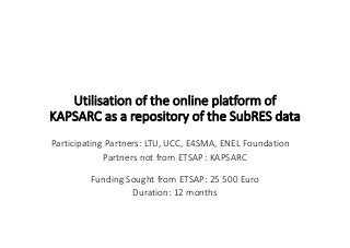 Utilisation of the online platform of 
KAPSARC as a repository of the SubRES data
Participating Partners: LTU, UCC, E4SMA, ENEL Foundation   
Partners not from ETSAP: KAPSARC
Funding Sought from ETSAP: 25 500 Euro
Duration: 12 months
 