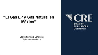 Jesús Serrano Landeros
9 de enero de 2018
“El Gas LP y Gas Natural en
México”
1
 