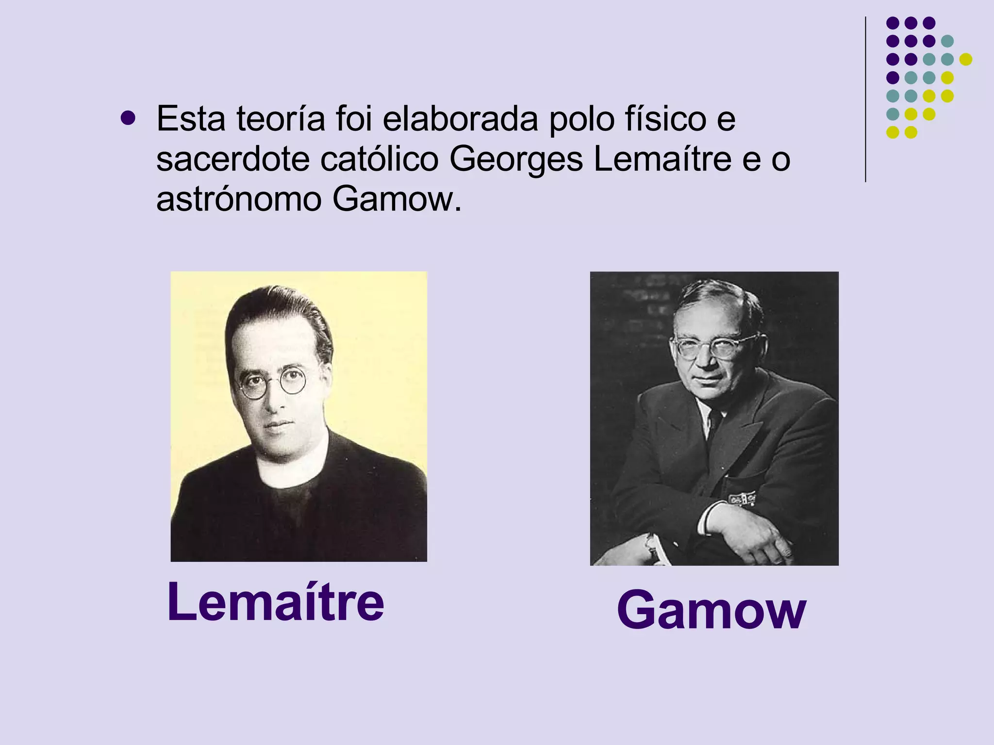 Lemaítre Esta teoría foi elaborada polo físico e sacerdote católico Georges Lemaítre e o astrónomo Gamow. Gamow 
