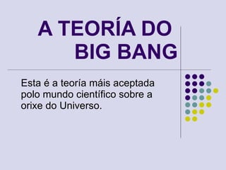 A TEORÍA DO  BIG BANG Esta é a teoría máis aceptada polo mundo científico sobre a orixe do Universo. 